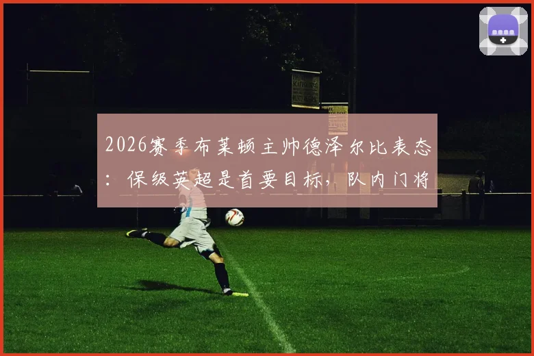 2026赛季布莱顿主帅德泽尔比表态：保级英超是首要目标，队内门将金斯基状态稳固可堪大任