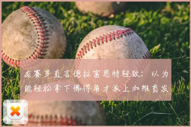 龙赛罗直言德拉富恩特轻敌:以为能轻松拿下佛得角才派上加维首发,西班牙队阵容安排引热议