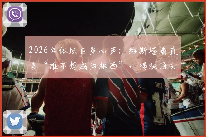 2026年体坛巨星心声：维斯塔潘直言“谁不想成为梅西”，揭秘顶尖运动员的终极梦想