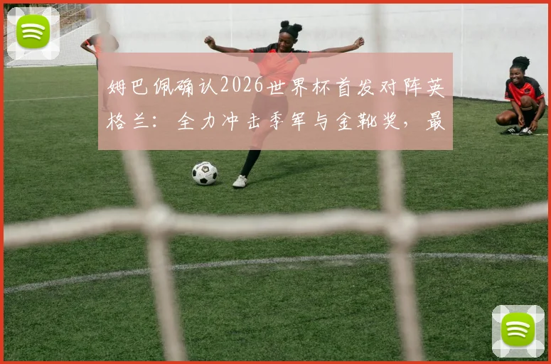 姆巴佩确认2026世界杯首发对阵英格兰：全力冲击季军与金靴奖，最新阵容分析与进球预测