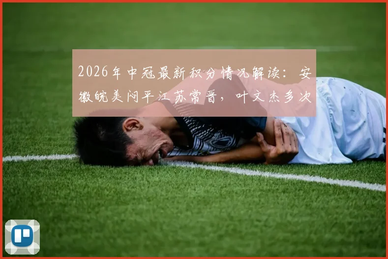 2026年中冠最新积分情况解读:安徽皖美闷平江苏常晋,叶文杰多次中柱成焦点,附两队赛后分析