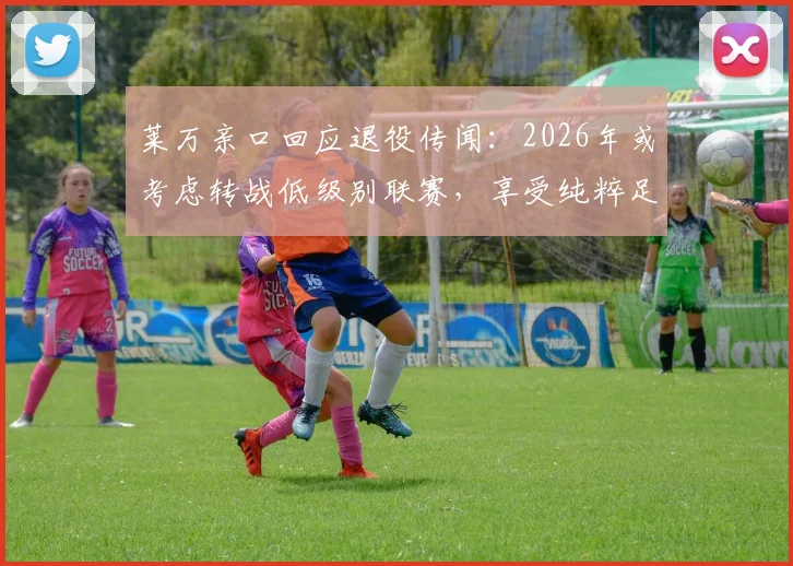 莱万亲口回应退役传闻:2026年或考虑转战低级别联赛,享受纯粹足球与生活平衡