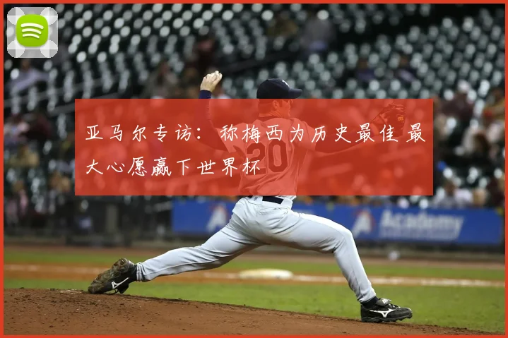 亚马尔专访:称梅西为历史最佳 最大心愿赢下世界杯