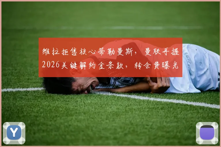 维拉拒售核心蒂勒曼斯，曼联手握2026关键解约金条款，转会费曝光及交易前景分析