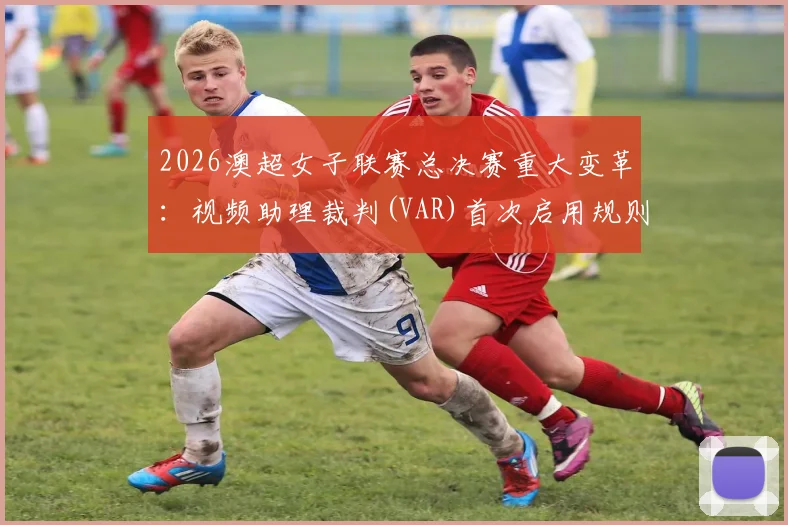 2026澳超女子联赛总决赛重大变革:视频助理裁判(VAR)首次启用规则详解与赛程前瞻