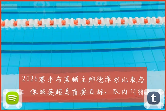 2026赛季布莱顿主帅德泽尔比表态:保级英超是首要目标,队内门将金斯基状态稳固可堪大任