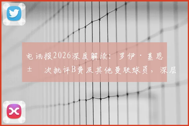 电讯报2026深度解读:罗伊·基恩屡次批评B费及其他曼联球员,深层原因竟源于当年被俱乐部“扫地出门”的旧怨