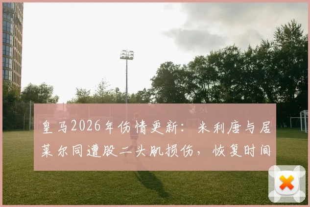 皇马2026年伤情更新：米利唐与居莱尔同遭股二头肌损伤，恢复时间与治疗方案一览