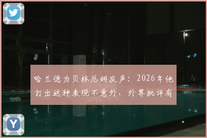 哈兰德为贝林厄姆发声：2026年他打出这种表现不意外，外界批评有时过于苛刻了