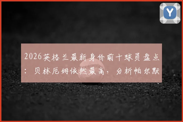 2026英格兰最新身价前十球员盘点：贝林厄姆依然最高，分析帕尔默、沃顿无缘世界杯大名单原因