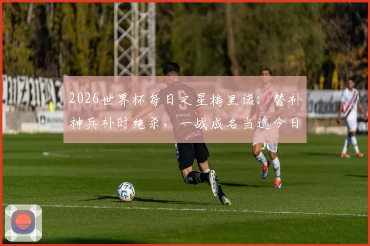 2026世界杯每日之星梅里诺：替补神兵补时绝杀，一战成名当选今日最佳球员