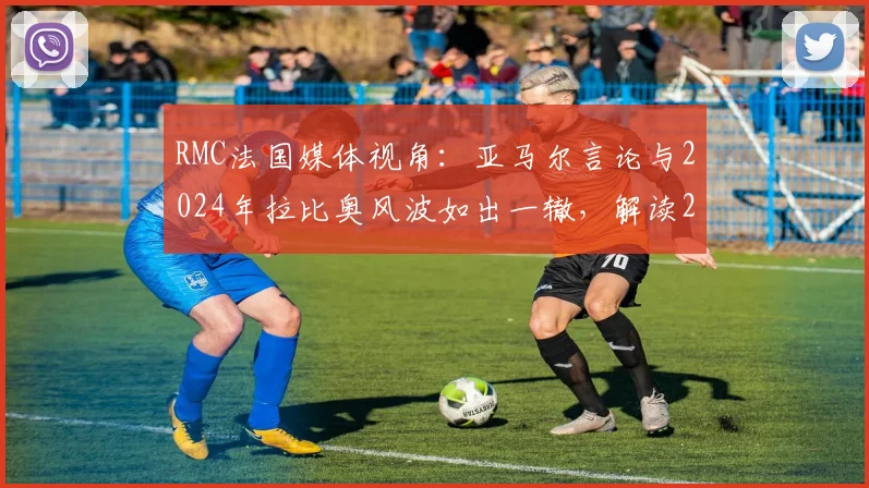 RMC法国媒体视角:亚马尔言论与2024年拉比奥风波如出一辙,解读2026欧洲杯半决赛宿敌再战