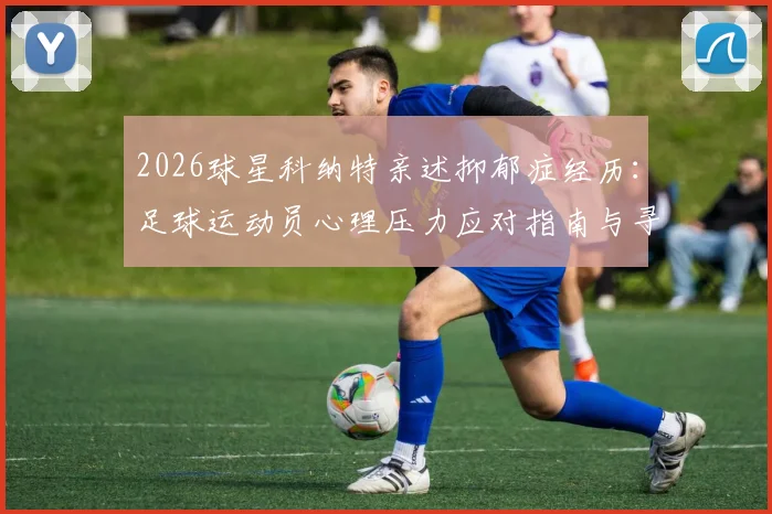 2026球星科纳特亲述抑郁症经历：足球运动员心理压力应对指南与寻求帮助的重要性