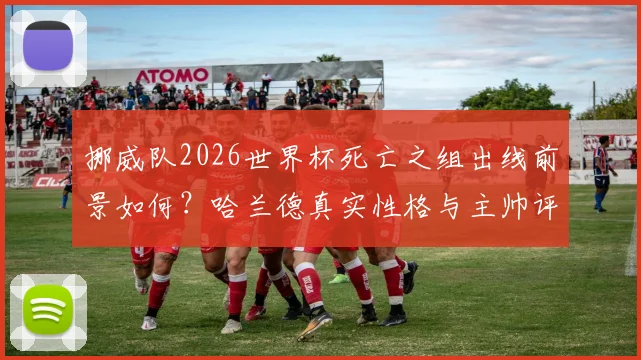 挪威队2026世界杯死亡之组出线前景如何？哈兰德真实性格与主帅评价格林伍德分享，附挪威队阵容实力分析最新指南