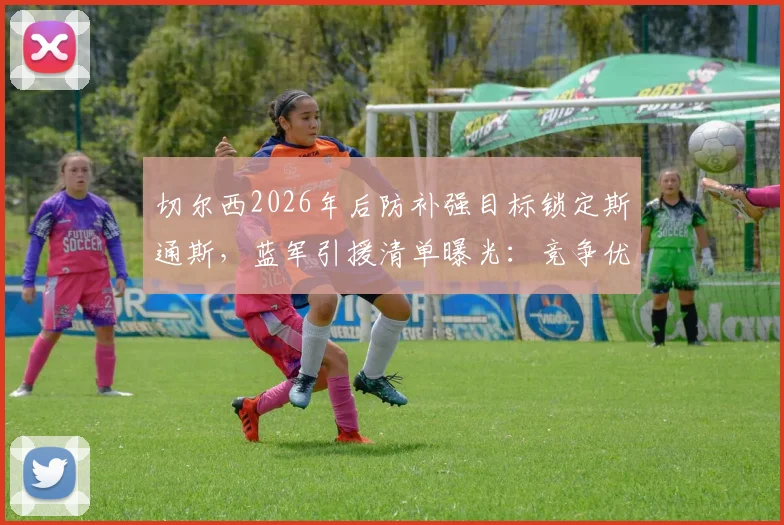 切尔西2026年后防补强目标锁定斯通斯，蓝军引援清单曝光：竞争优劣势全解析