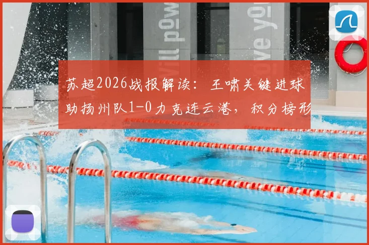 苏超2026战报解读：王啸关键进球助扬州队1-0力克连云港，积分榜形势与赛制解析