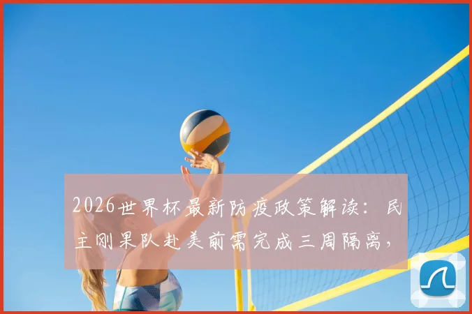 2026世界杯最新防疫政策解读：民主刚果队赴美前需完成三周隔离，工作组详细要求曝光