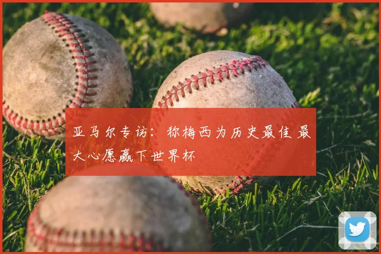 亚马尔专访：称梅西为历史最佳 最大心愿赢下世界杯