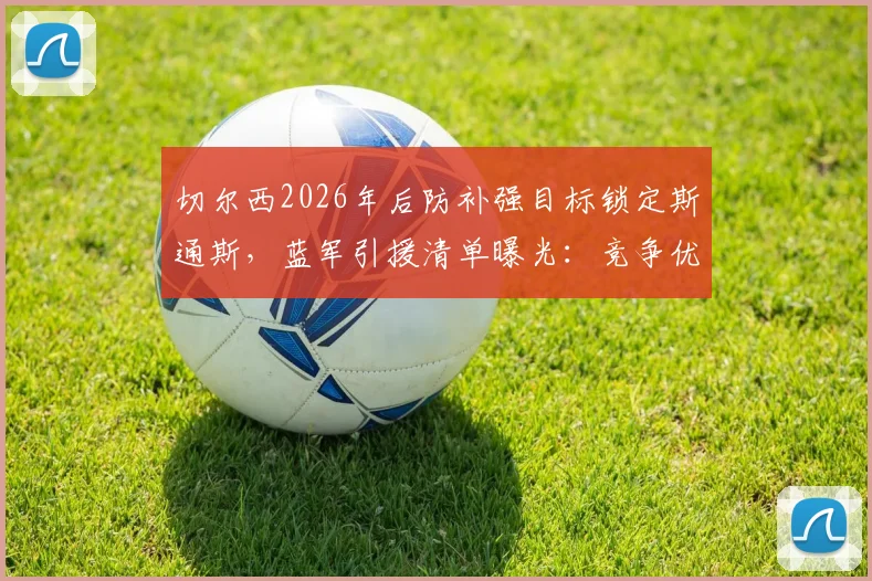 切尔西2026年后防补强目标锁定斯通斯,蓝军引援清单曝光:竞争优劣势全解析